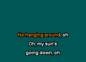 No hanging around, oh

Oh. my sun's

going down, oh
