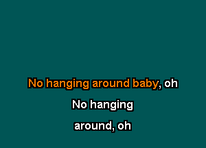 No hanging around baby, oh

No hanging

around, oh