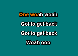 One woah woah
Got to get back

Got to get back

Woah ooo