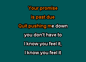 Your promise
is past due
Quit pushing me down

you don't have to

I know you feel it,

lknow you feel it
