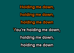 Holding me down,
holding me down,

holding me down

You're holding me down,

holding me down,

holding me down