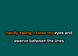 hardly eating, I close my eyes and

swerve between the lines