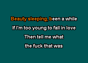 Beauty sleeping, been a while

If I'm too young to fall in love
Then tell me what

the fuck that was