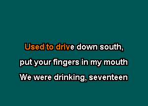 Used to drive down south,

put your fingers in my mouth

We were drinking, seventeen