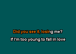 Did you see it, losing me?

lfl'm too young to fall in love