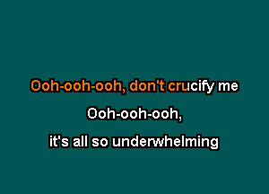 Ooh-ooh-ooh, don't crucify me

Ooh-ooh-ooh,

it's all so underwhelming