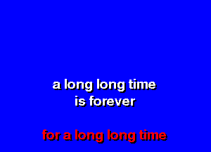 a long long time
is forever