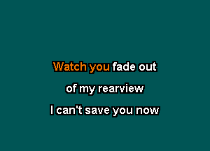 Watch you fade out

of my rearview

lcan't save you now