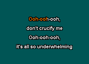 Ooh-ooh-ooh,
don't crucify me
Ooh-ooh-ooh,

it's all so underwhelming