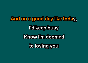 And on a good day like today,

I'd keep busy
Know I'm doomed

to loving you