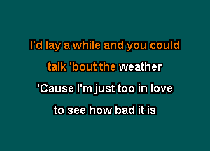 I'd lay a while and you could

talk 'bout the weather
'Cause l'mjust too in love

to see how bad it is
