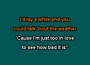 I'd lay a while and you

could talk 'bout the weather
'Cause l'mjust too in love

to see how bad it is