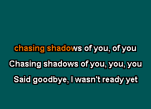 chasing shadows ofyou, ofyou

Chasing shadows ofyou, you, you

Said goodbye, I wasn't ready yet