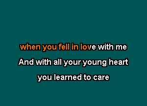 when you fell in love with me

And with all your young heart

you learned to care