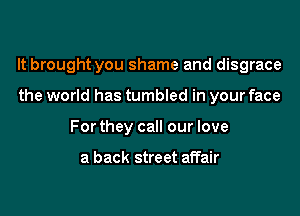 It brought you shame and disgrace
the world has tumbled in your face
For they call our love

a back street affair
