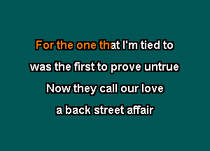 For the one that I'm tied to

was the first to prove untrue

Now they call our love

a back street affair
