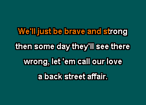 We'lljust be brave and strong

then some day they'll see there

wrong, let 'em call our love

a back street affair.
