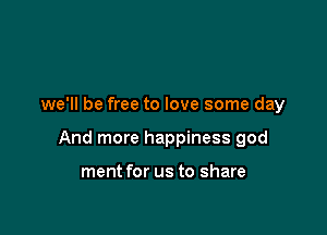 we'll be free to love some day

And more happiness god

ment for us to share
