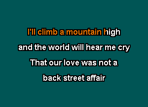 I'll climb a mountain high

and the world will hear me cry

That our love was not a

back street affair