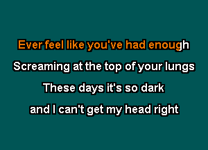 Ever feel like you've had enough
Screaming at the top of your lungs
These days it's so dark

and I can't get my head right