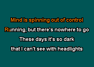 Mind is spinning out of control
Running, but there's nowhere to go
These days it's so dark

that I can't see with headlights