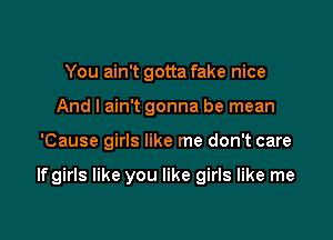 You ain't gotta fake nice
And I ain't gonna be mean

'Cause girls like me don't care

If girls like you like girls like me