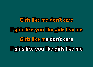 Girls like me don't care
If girls like you like girls like me

Girls like me don't care

If girls like you like girls like me