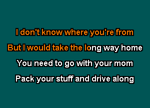 I don't know where you're from
But I would take the long way home
You need to go with your mom

Pack your stuff and drive along