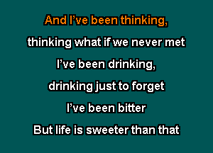 And We been thinking,
thinking what if we never met

We been drinking,

drinking just to forget

I've been bitter

But life is sweeter than that