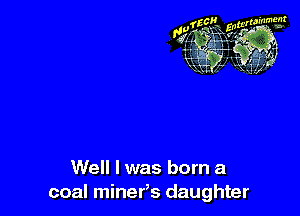 Well I was born a
coal miner,s daughter