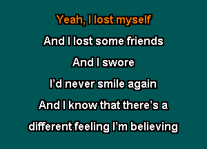 Yeah, I lost myself
And I lost some friends
And I swore
Pd never smile again

And I know that there s a

different feeling Pm believing