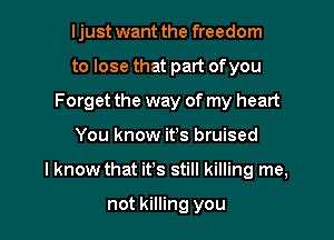 I just want the freedom
to lose that part ofyou
Forget the way of my heart

You know it's bruised

I know that it's still killing me,

not killing you