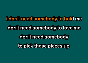 i don t need somebody to hold me
don t need somebody to love me

don't need somebody

to pick these pieces up