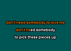 don t need somebody to love me

don't need somebody

to pick these pieces up