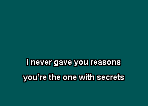 i never gave you reasons

youWe the one with secrets