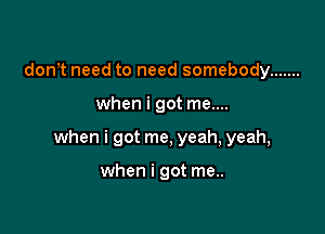 donht need to need somebody .......

when i got me....

when i got me, yeah, yeah,

when i got me..