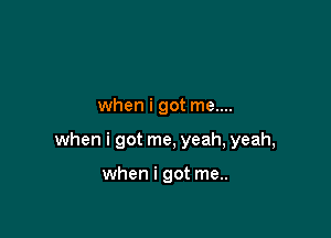 when i got me....

when i got me, yeah, yeah,

when i got me..