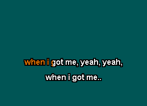 when i got me, yeah, yeah,

when i got me..