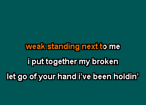 weak standing next to me

i put together my broken

let go ofyour hand i've been holdin,