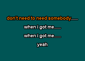 don t need to need somebody ......

when i got me ......
when i got me ......

yeah