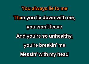 You always lie to me
Then you lie down with me,

you won't leave

And you're so unhealthy,

you're breakin' me

Messin' with my head