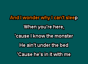 And I wonder whyl can't sleep

When you're here,
'cause I know the monster
He ain't under the bed

'Cause he's in it with me