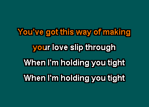 You've got this way of making
your love slip through

When I'm holding you tight

When I'm holding you tight