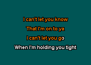 I can't let you know
That I'm on to ya

I can't let you go

When I'm holding you tight