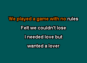 We played a game with no rules

Felt we couldn't lose
I needed love but

wanted a lover