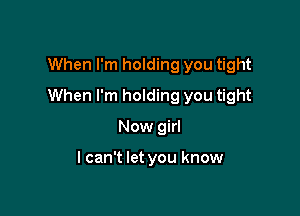 When I'm holding you tight

When I'm holding you tight

Now girl

I can't let you know