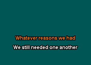 Whatever reasons we had

We still needed one another