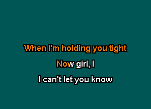 When I'm holding you tight

Now girl. I

I can't let you know