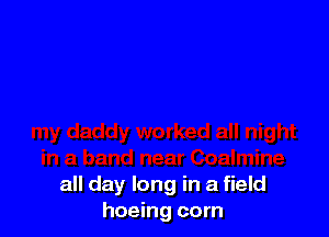 all day long in a field
hoeing corn