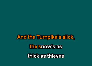 And the Turnpike's slick,

the snow's as

thick as thieves